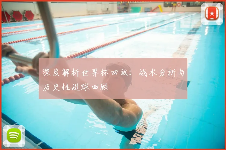 深度解析世界杯回放：战术分析与历史性进球回顾