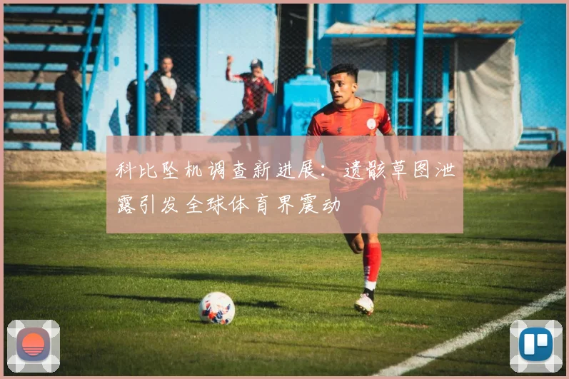 科比坠机调查新进展：遗骸草图泄露引发全球体育界震动