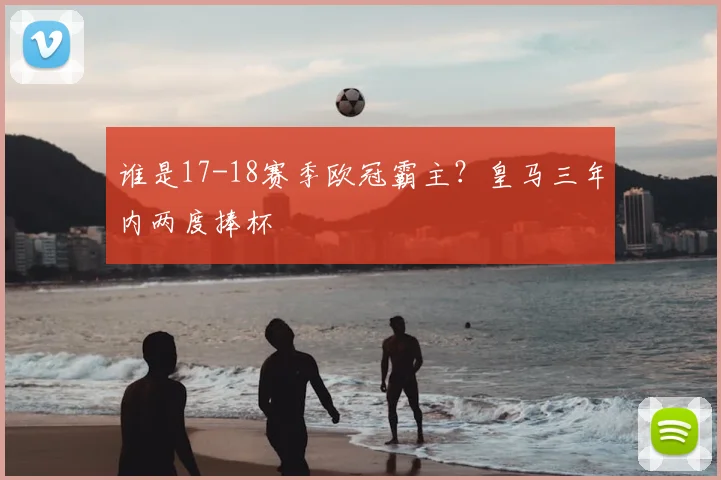 谁是17-18赛季欧冠霸主？皇马三年内两度捧杯