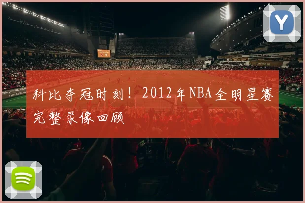 科比夺冠时刻！2012年NBA全明星赛完整录像回顾