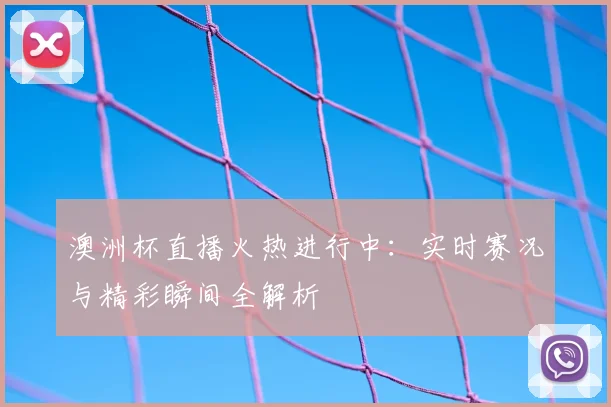 澳洲杯直播火热进行中：实时赛况与精彩瞬间全解析