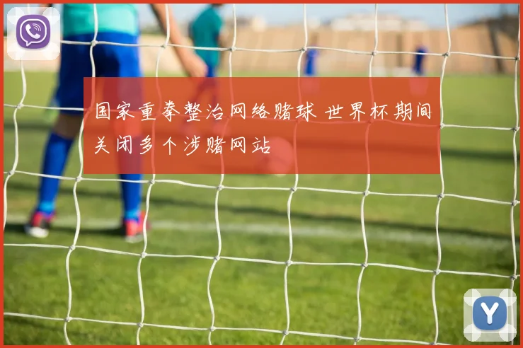 国家重拳整治网络赌球 世界杯期间关闭多个涉赌网站