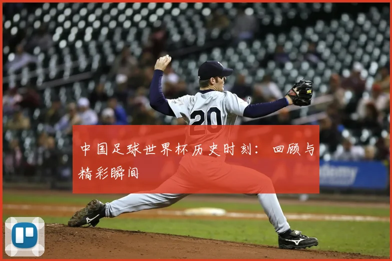 中国足球世界杯历史时刻：回顾与精彩瞬间