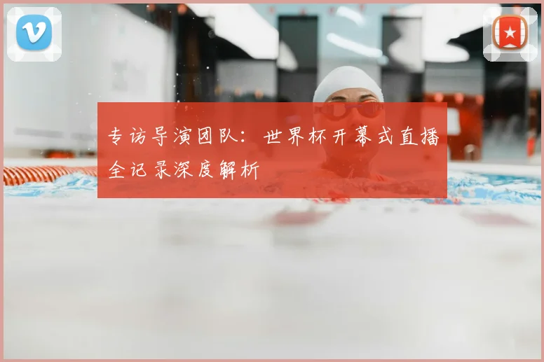 专访导演团队:世界杯开幕式直播全记录深度解析