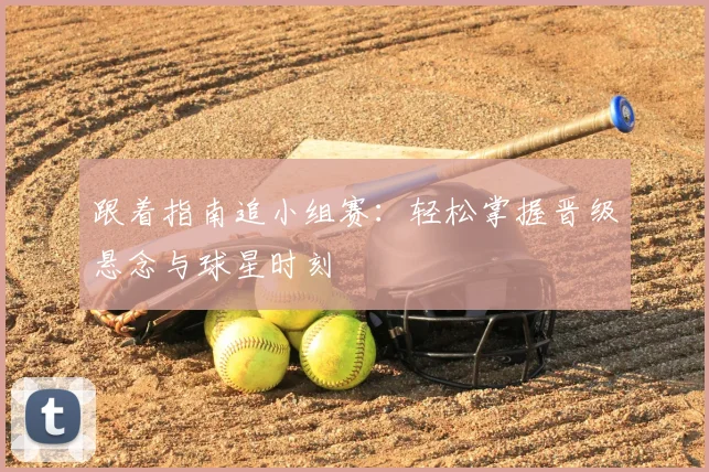 跟着指南追小组赛：轻松掌握晋级悬念与球星时刻