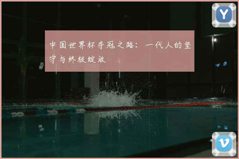 中国世界杯夺冠之路:一代人的坚守与终极绽放