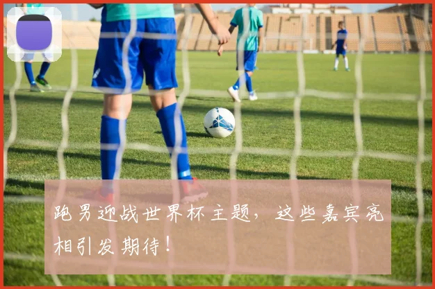 跑男迎战世界杯主题，这些嘉宾亮相引发期待！