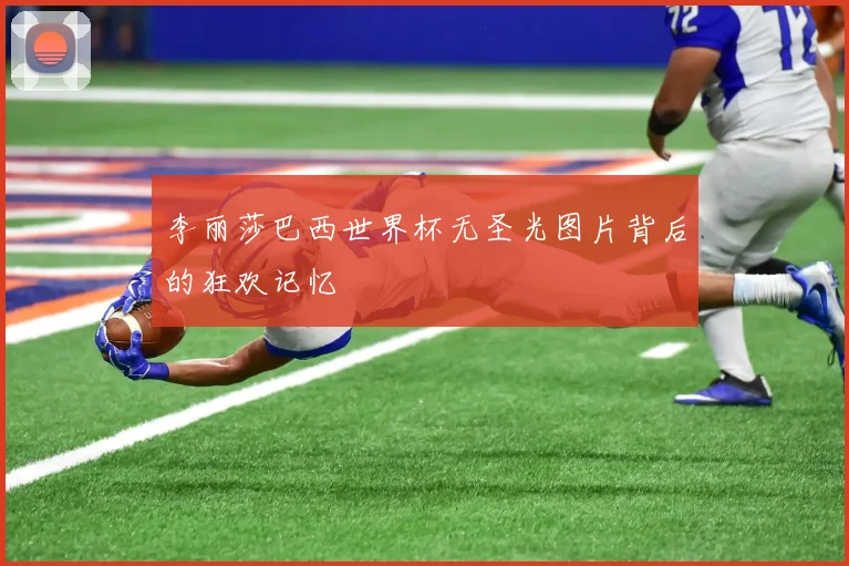 李丽莎巴西世界杯无圣光图片背后的狂欢记忆