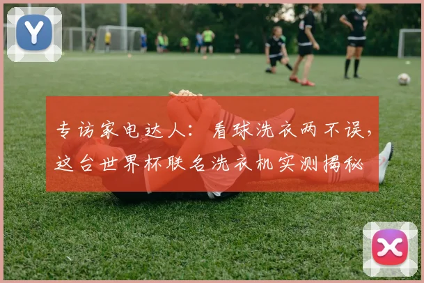 专访家电达人:看球洗衣两不误,这台世界杯联名洗衣机实测揭秘