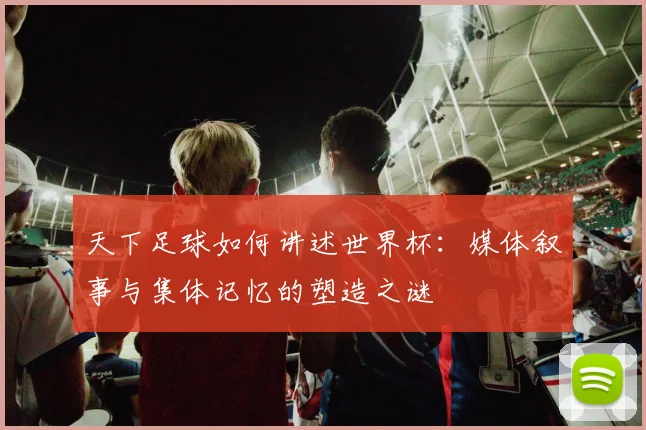 天下足球如何讲述世界杯：媒体叙事与集体记忆的塑造之谜
