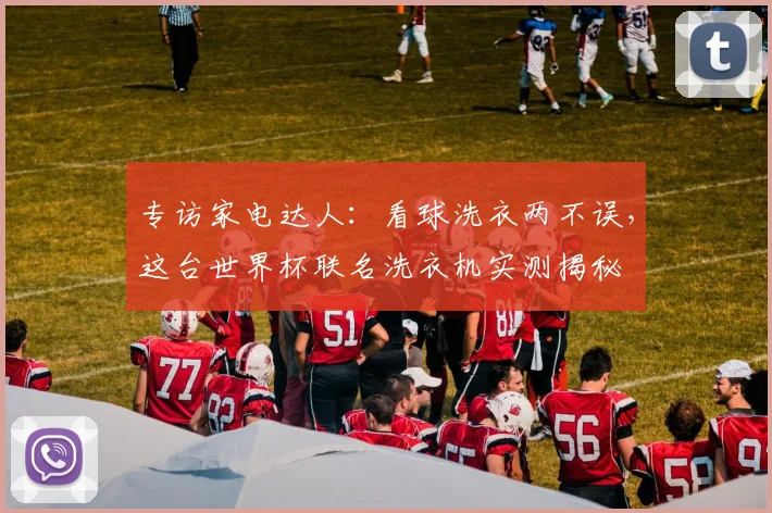 专访家电达人:看球洗衣两不误,这台世界杯联名洗衣机实测揭秘