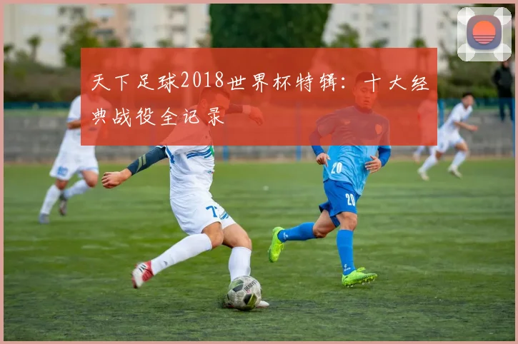 天下足球2018世界杯特辑：十大经典战役全记录