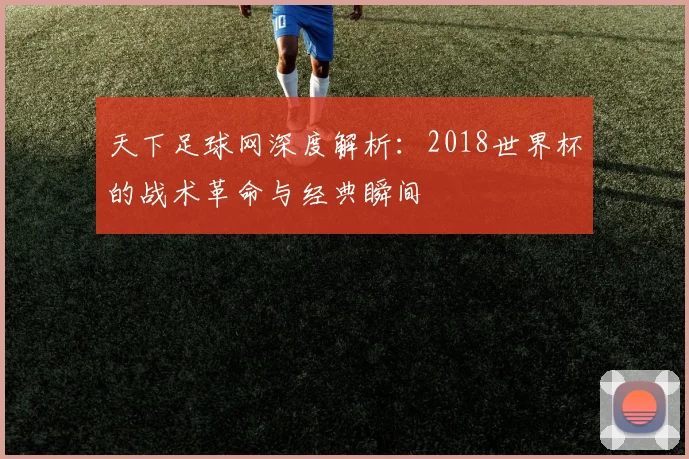 天下足球网深度解析：2018世界杯的战术革命与经典瞬间