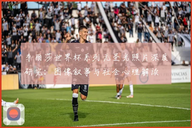 李丽莎世界杯系列无圣光照片深度研究：图像叙事与社会心理解读