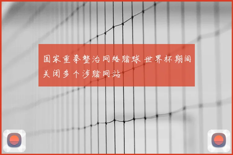 国家重拳整治网络赌球 世界杯期间关闭多个涉赌网站