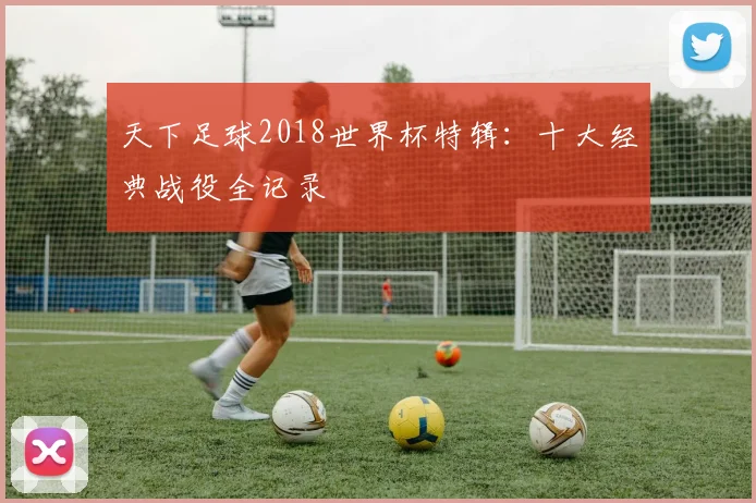 天下足球2018世界杯特辑：十大经典战役全记录