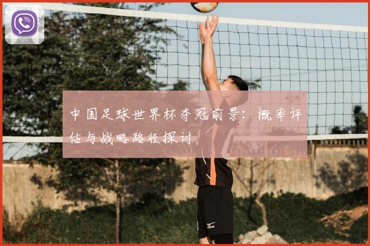 中国足球世界杯夺冠前景：概率评估与战略路径探讨