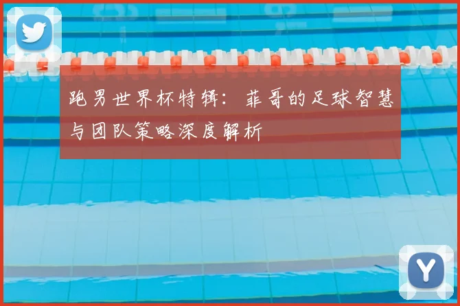 跑男世界杯特辑：菲哥的足球智慧与团队策略深度解析