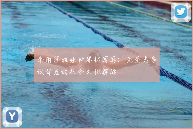 李丽莎姐妹世界杯写真：无圣光争议背后的社会文化解读