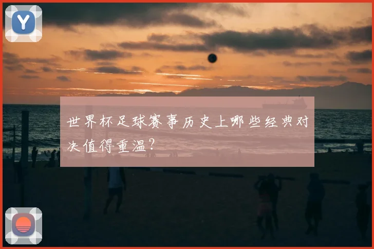 世界杯足球赛事历史上哪些经典对决值得重温?