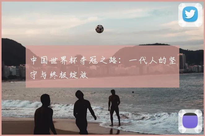 中国世界杯夺冠之路:一代人的坚守与终极绽放