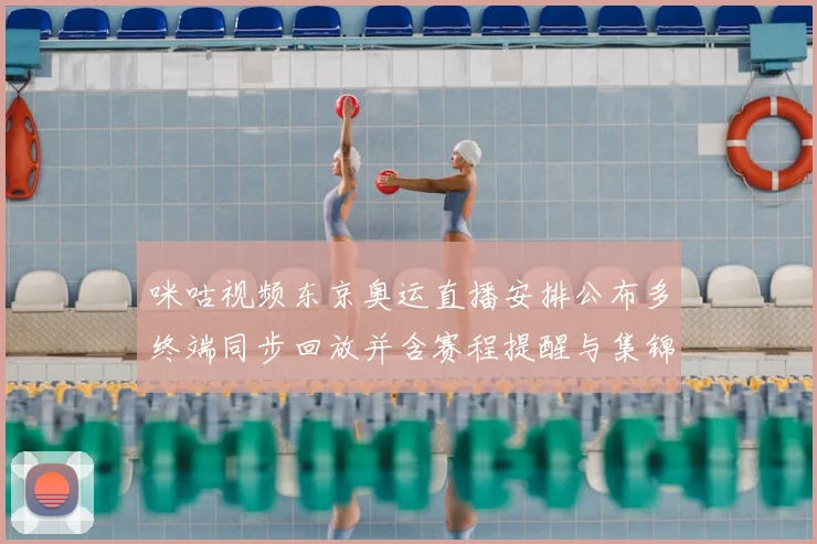 咪咕视频东京奥运直播安排公布多终端同步回放并含赛程提醒与集锦服务