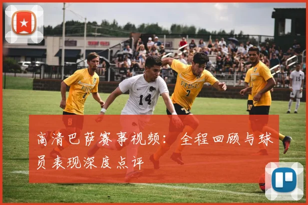 高清巴萨赛事视频：全程回顾与球员表现深度点评
