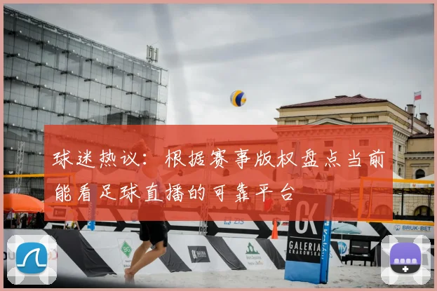 球迷热议：根据赛事版权盘点当前能看足球直播的可靠平台