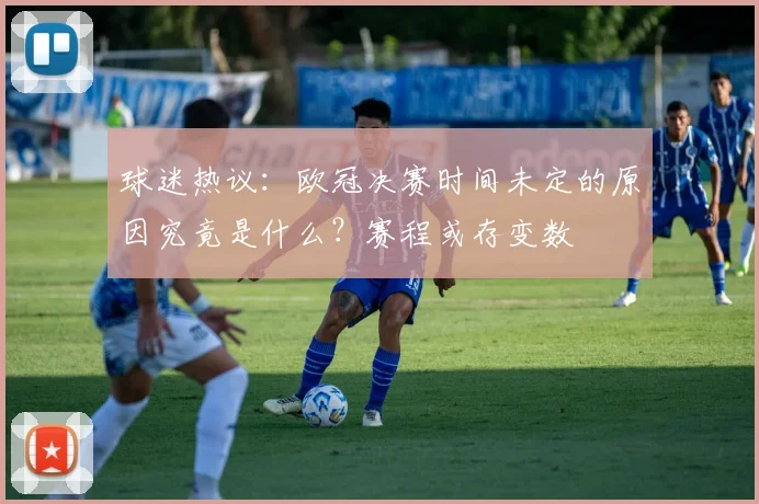 球迷热议：欧冠决赛时间未定的原因究竟是什么？赛程或存变数