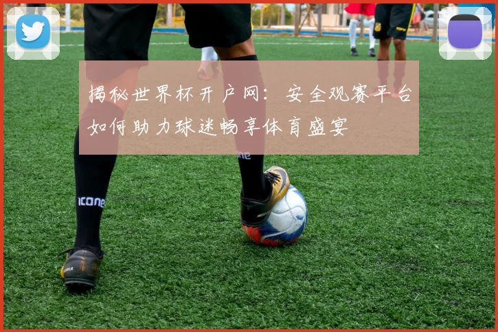 揭秘世界杯开户网：安全观赛平台如何助力球迷畅享体育盛宴