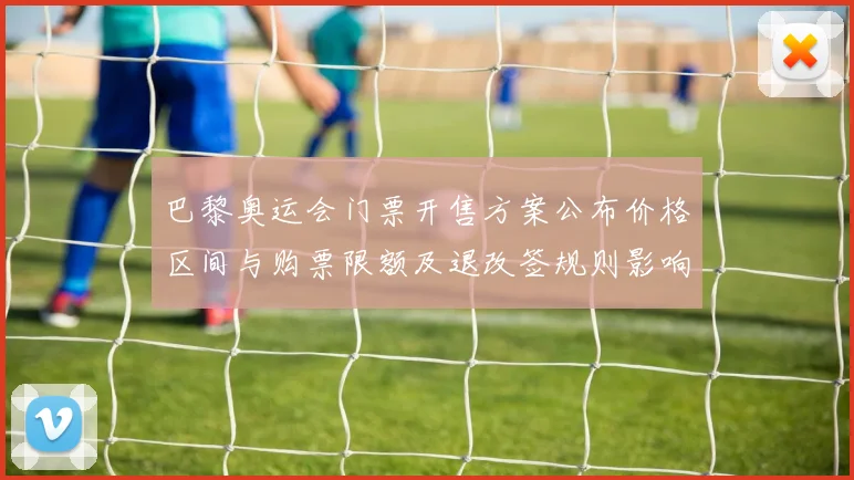 巴黎奥运会门票开售方案公布价格区间与购票限额及退改签规则影响