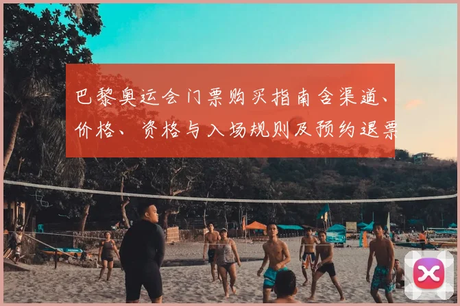 巴黎奥运会门票购买指南含渠道、价格、资格与入场规则及预约退票政策