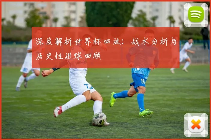 深度解析世界杯回放：战术分析与历史性进球回顾
