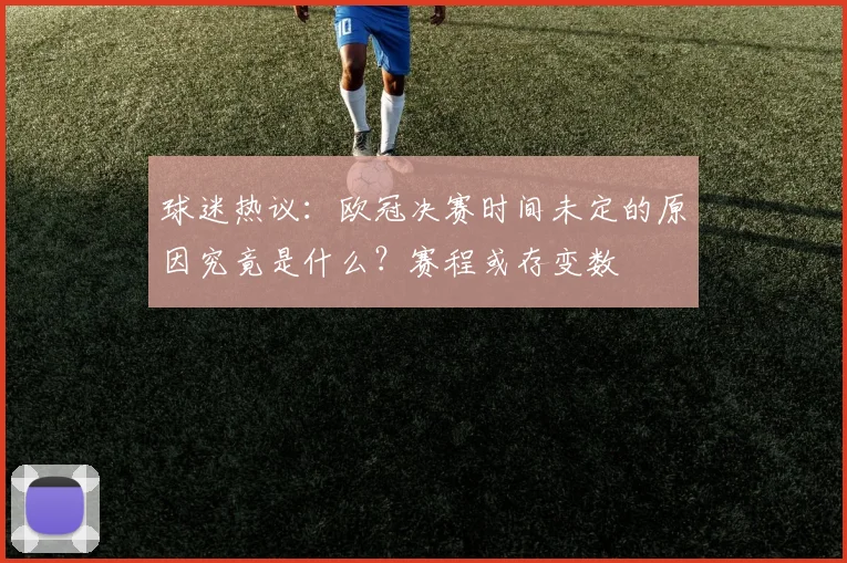 球迷热议：欧冠决赛时间未定的原因究竟是什么？赛程或存变数