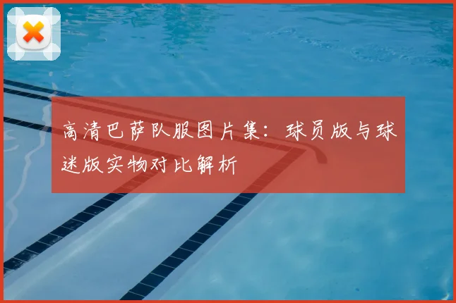 高清巴萨队服图片集：球员版与球迷版实物对比解析