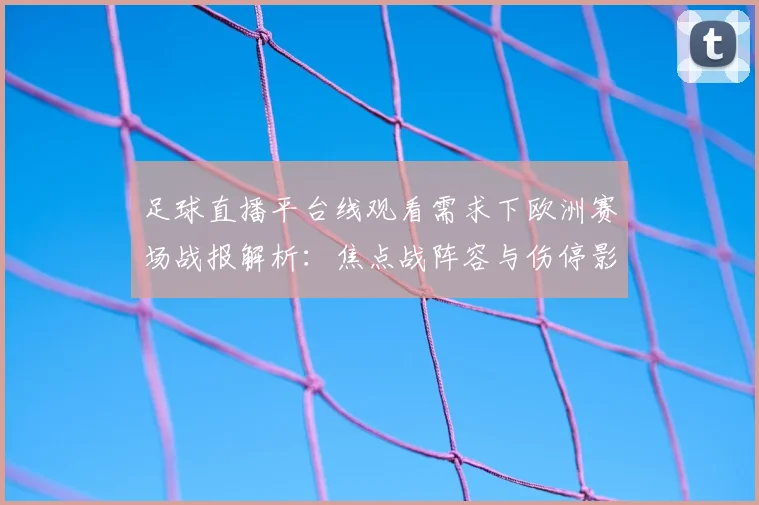 足球直播平台线观看需求下欧洲赛场战报解析：焦点战阵容与伤停影响分析