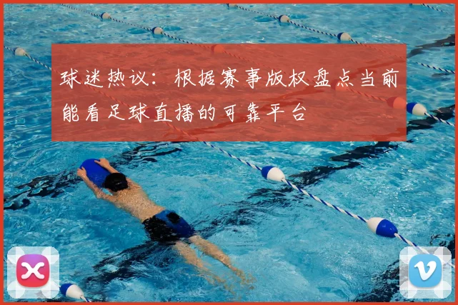 球迷热议：根据赛事版权盘点当前能看足球直播的可靠平台