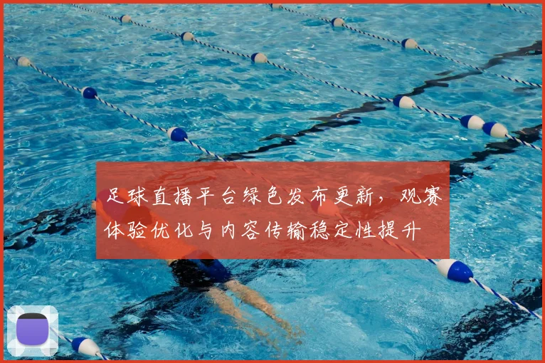 足球直播平台绿色发布更新，观赛体验优化与内容传输稳定性提升