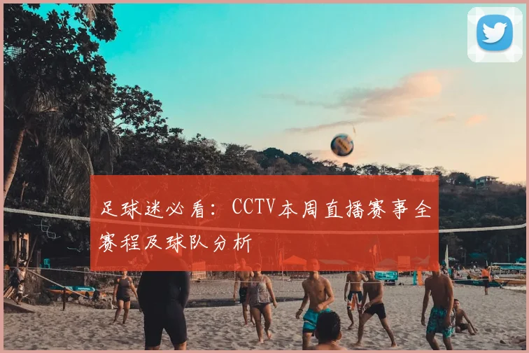 足球迷必看：CCTV本周直播赛事全赛程及球队分析