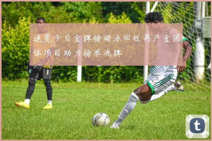 速览今日金牌榜游泳田径再产金团体项目助力榜单洗牌