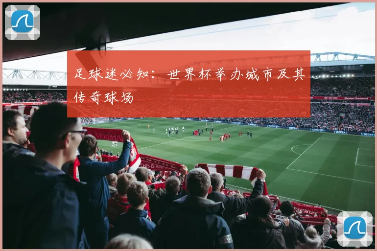 足球迷必知：世界杯举办城市及其传奇球场